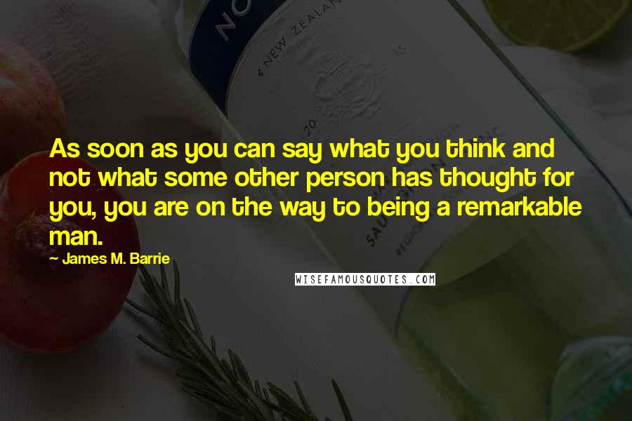 James M. Barrie Quotes: As soon as you can say what you think and not what some other person has thought for you, you are on the way to being a remarkable man.