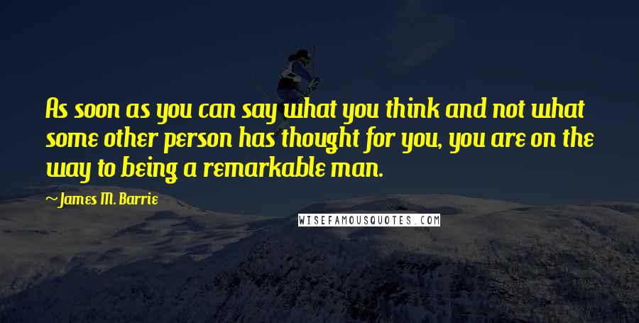 James M. Barrie Quotes: As soon as you can say what you think and not what some other person has thought for you, you are on the way to being a remarkable man.