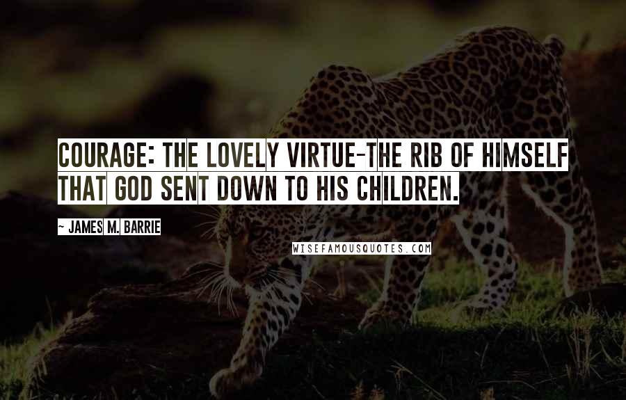 James M. Barrie Quotes: Courage: The lovely virtue-the rib of Himself that God sent down to His children.