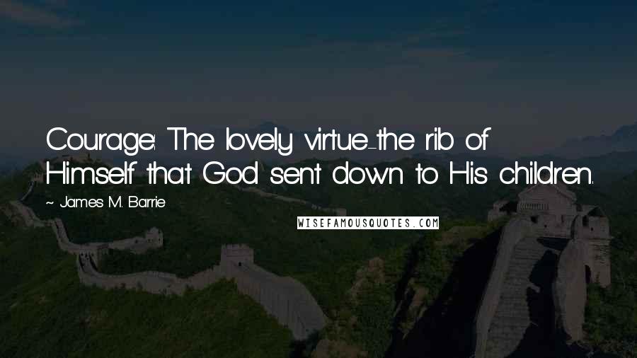 James M. Barrie Quotes: Courage: The lovely virtue-the rib of Himself that God sent down to His children.