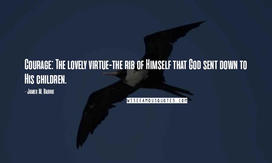 James M. Barrie Quotes: Courage: The lovely virtue-the rib of Himself that God sent down to His children.