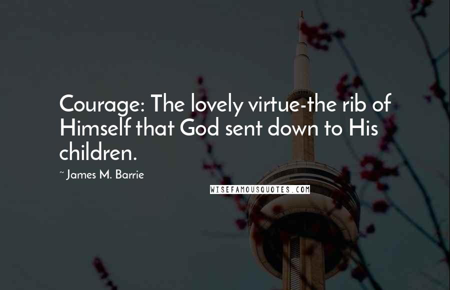 James M. Barrie Quotes: Courage: The lovely virtue-the rib of Himself that God sent down to His children.