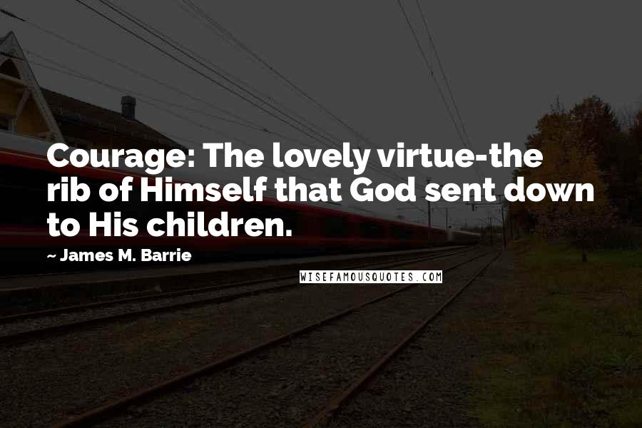 James M. Barrie Quotes: Courage: The lovely virtue-the rib of Himself that God sent down to His children.