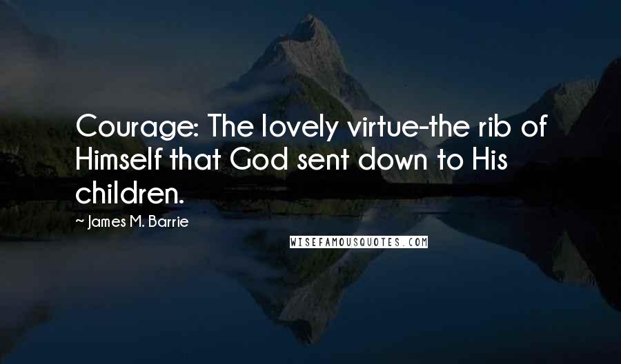 James M. Barrie Quotes: Courage: The lovely virtue-the rib of Himself that God sent down to His children.