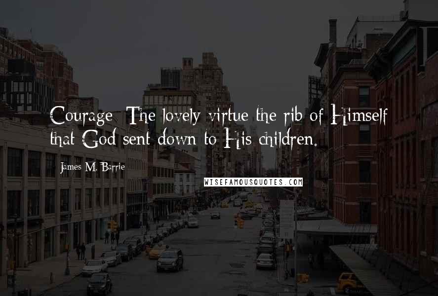 James M. Barrie Quotes: Courage: The lovely virtue-the rib of Himself that God sent down to His children.