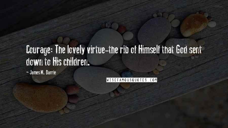 James M. Barrie Quotes: Courage: The lovely virtue-the rib of Himself that God sent down to His children.