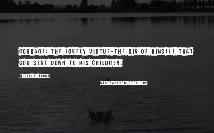 James M. Barrie Quotes: Courage: The lovely virtue-the rib of Himself that God sent down to His children.