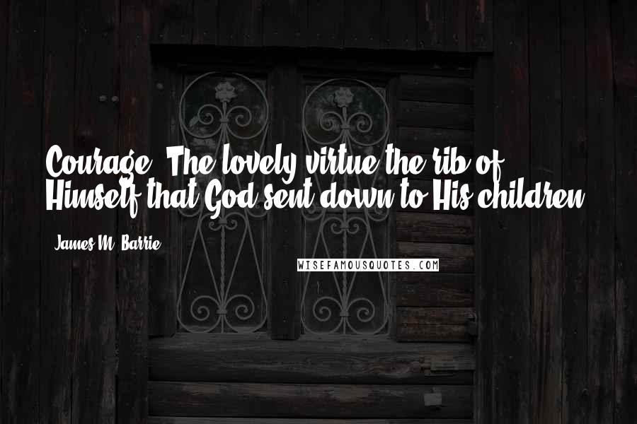 James M. Barrie Quotes: Courage: The lovely virtue-the rib of Himself that God sent down to His children.