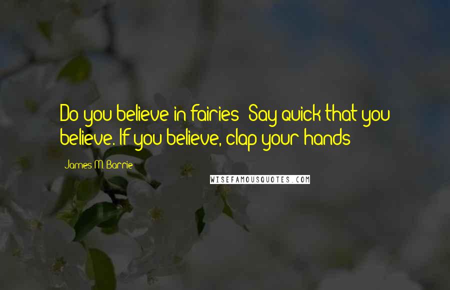 James M. Barrie Quotes: Do you believe in fairies? Say quick that you believe. If you believe, clap your hands!