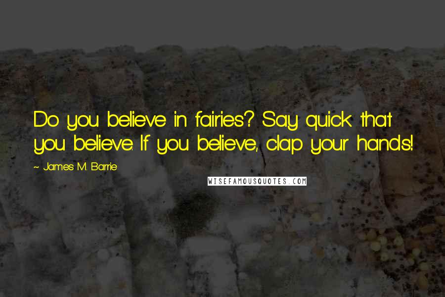 James M. Barrie Quotes: Do you believe in fairies? Say quick that you believe. If you believe, clap your hands!