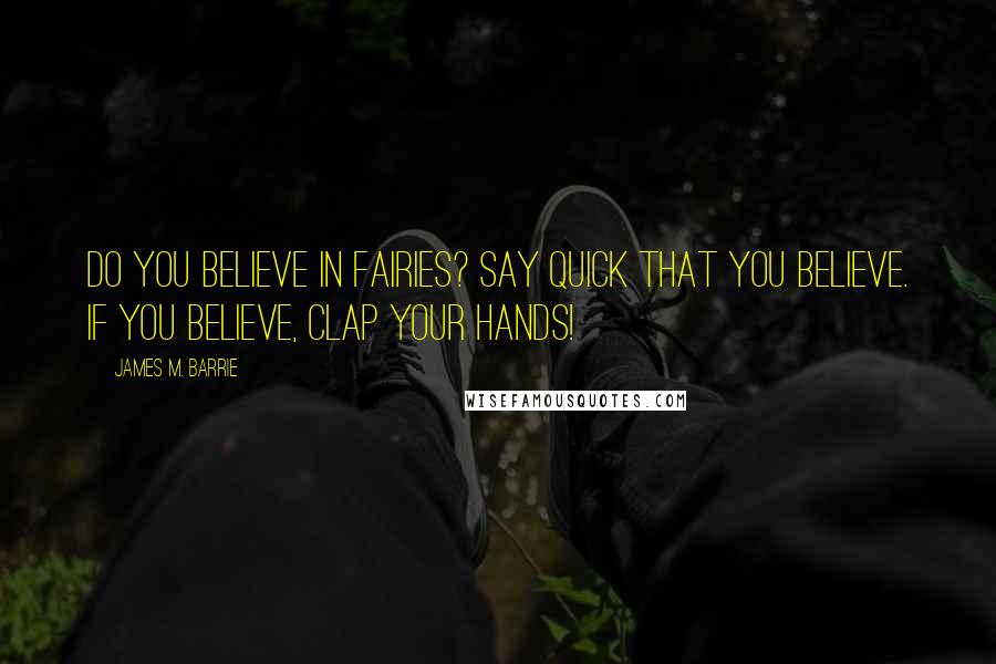 James M. Barrie Quotes: Do you believe in fairies? Say quick that you believe. If you believe, clap your hands!