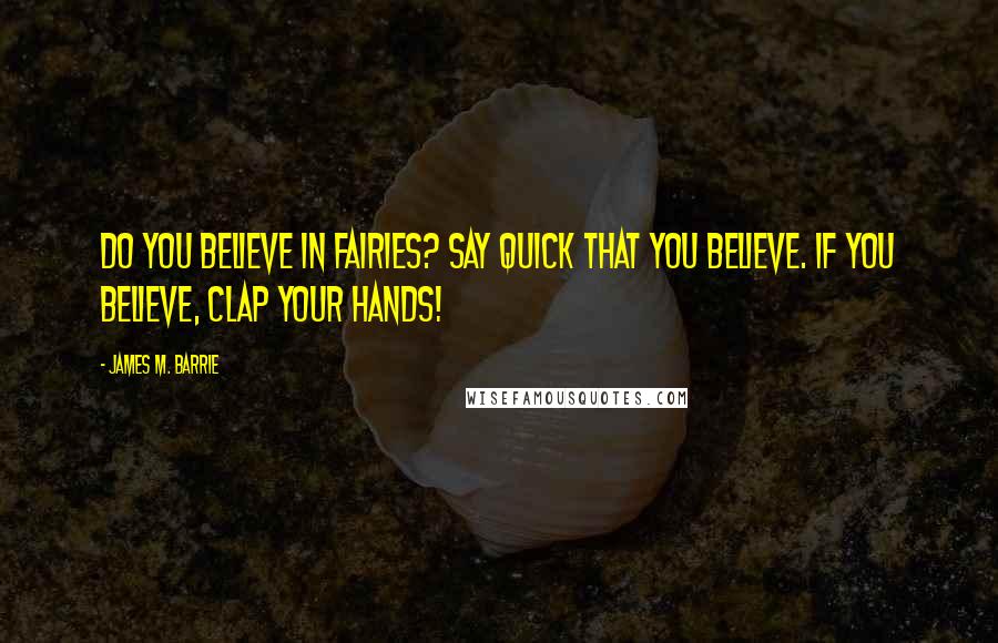 James M. Barrie Quotes: Do you believe in fairies? Say quick that you believe. If you believe, clap your hands!