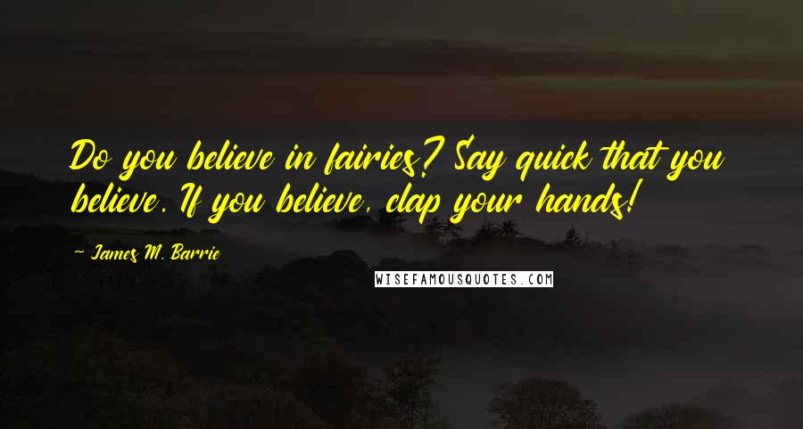 James M. Barrie Quotes: Do you believe in fairies? Say quick that you believe. If you believe, clap your hands!