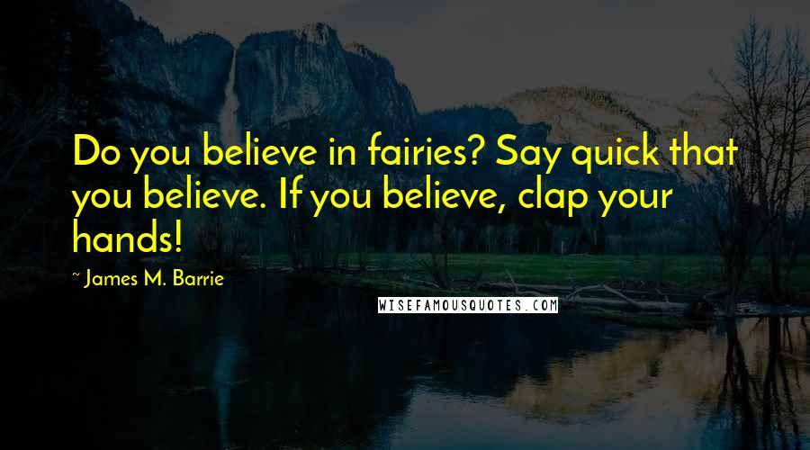 James M. Barrie Quotes: Do you believe in fairies? Say quick that you believe. If you believe, clap your hands!