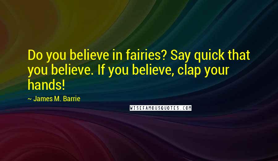 James M. Barrie Quotes: Do you believe in fairies? Say quick that you believe. If you believe, clap your hands!