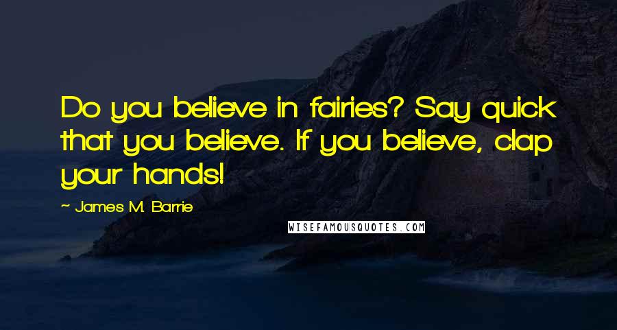 James M. Barrie Quotes: Do you believe in fairies? Say quick that you believe. If you believe, clap your hands!