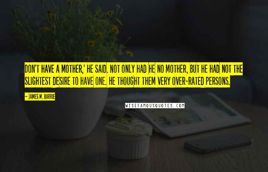 James M. Barrie Quotes: Don't have a mother,' he said. Not only had he no mother, but he had not the slightest desire to have one. He thought them very over-rated persons.