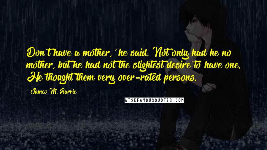 James M. Barrie Quotes: Don't have a mother,' he said. Not only had he no mother, but he had not the slightest desire to have one. He thought them very over-rated persons.