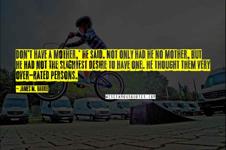 James M. Barrie Quotes: Don't have a mother,' he said. Not only had he no mother, but he had not the slightest desire to have one. He thought them very over-rated persons.