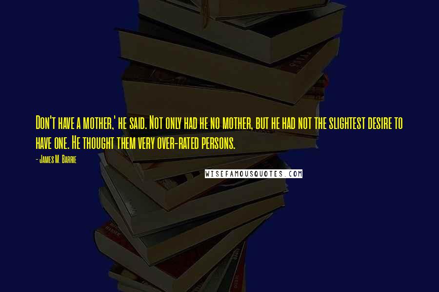 James M. Barrie Quotes: Don't have a mother,' he said. Not only had he no mother, but he had not the slightest desire to have one. He thought them very over-rated persons.