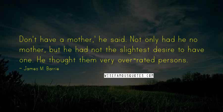 James M. Barrie Quotes: Don't have a mother,' he said. Not only had he no mother, but he had not the slightest desire to have one. He thought them very over-rated persons.