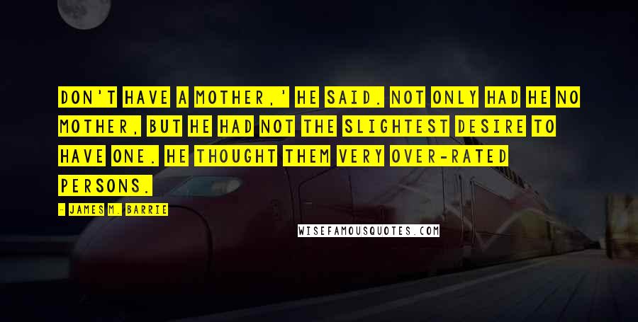 James M. Barrie Quotes: Don't have a mother,' he said. Not only had he no mother, but he had not the slightest desire to have one. He thought them very over-rated persons.