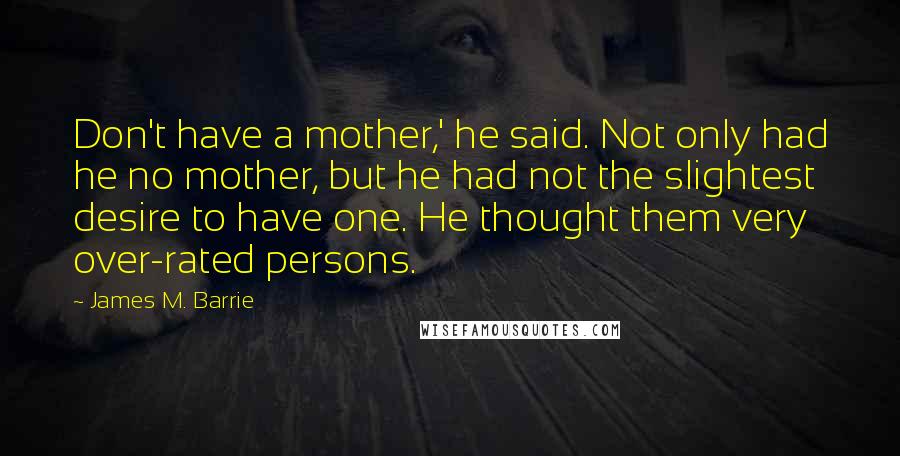 James M. Barrie Quotes: Don't have a mother,' he said. Not only had he no mother, but he had not the slightest desire to have one. He thought them very over-rated persons.