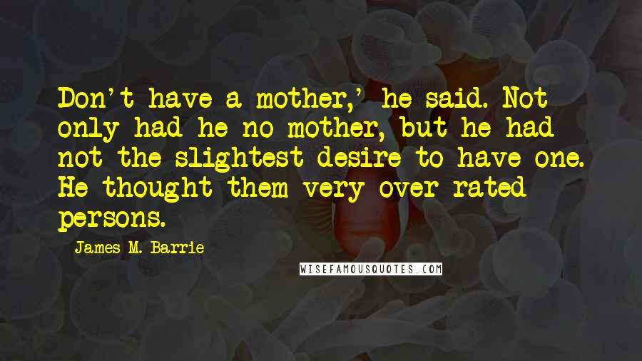 James M. Barrie Quotes: Don't have a mother,' he said. Not only had he no mother, but he had not the slightest desire to have one. He thought them very over-rated persons.