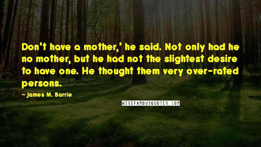 James M. Barrie Quotes: Don't have a mother,' he said. Not only had he no mother, but he had not the slightest desire to have one. He thought them very over-rated persons.