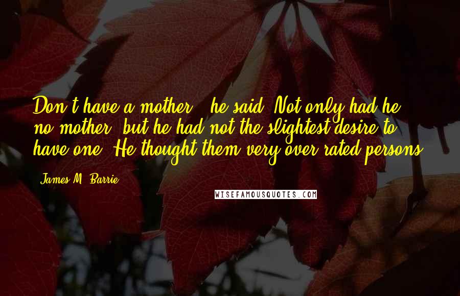 James M. Barrie Quotes: Don't have a mother,' he said. Not only had he no mother, but he had not the slightest desire to have one. He thought them very over-rated persons.