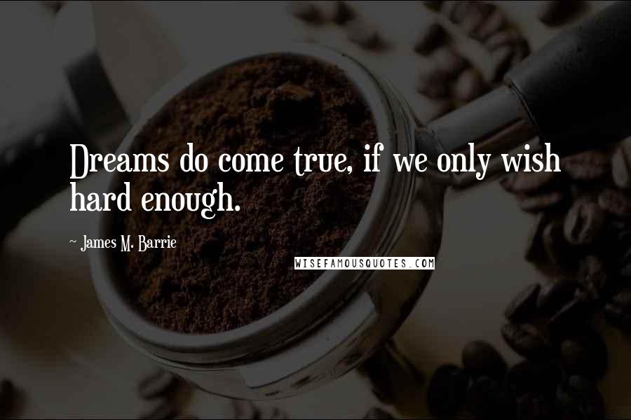 James M. Barrie Quotes: Dreams do come true, if we only wish hard enough.