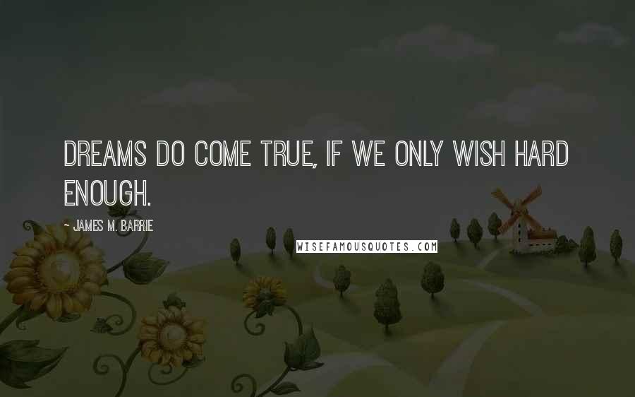 James M. Barrie Quotes: Dreams do come true, if we only wish hard enough.