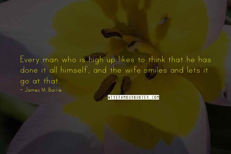 James M. Barrie Quotes: Every man who is high up likes to think that he has done it all himself, and the wife smiles and lets it go at that.