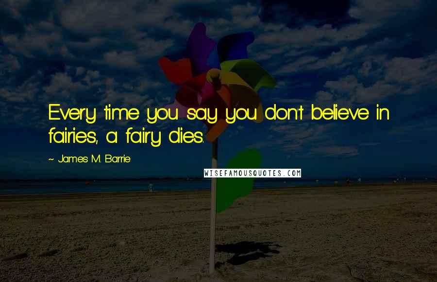 James M. Barrie Quotes: Every time you say you don't believe in fairies, a fairy dies.