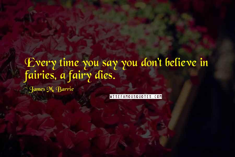 James M. Barrie Quotes: Every time you say you don't believe in fairies, a fairy dies.