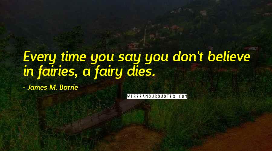 James M. Barrie Quotes: Every time you say you don't believe in fairies, a fairy dies.