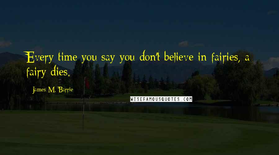 James M. Barrie Quotes: Every time you say you don't believe in fairies, a fairy dies.