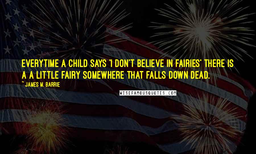 James M. Barrie Quotes: Everytime a child says 'I don't believe in fairies' there is a a little fairy somewhere that falls down dead.