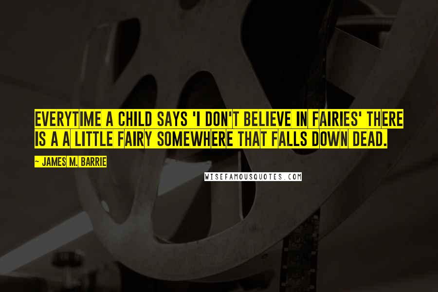 James M. Barrie Quotes: Everytime a child says 'I don't believe in fairies' there is a a little fairy somewhere that falls down dead.