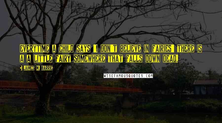 James M. Barrie Quotes: Everytime a child says 'I don't believe in fairies' there is a a little fairy somewhere that falls down dead.