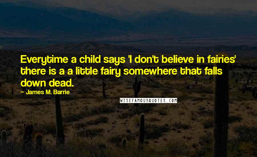 James M. Barrie Quotes: Everytime a child says 'I don't believe in fairies' there is a a little fairy somewhere that falls down dead.