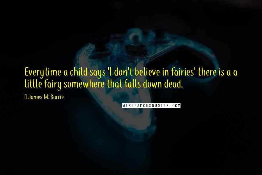 James M. Barrie Quotes: Everytime a child says 'I don't believe in fairies' there is a a little fairy somewhere that falls down dead.