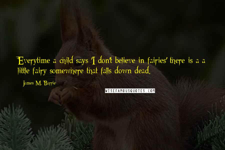 James M. Barrie Quotes: Everytime a child says 'I don't believe in fairies' there is a a little fairy somewhere that falls down dead.