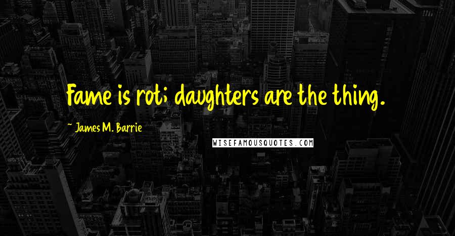 James M. Barrie Quotes: Fame is rot; daughters are the thing.