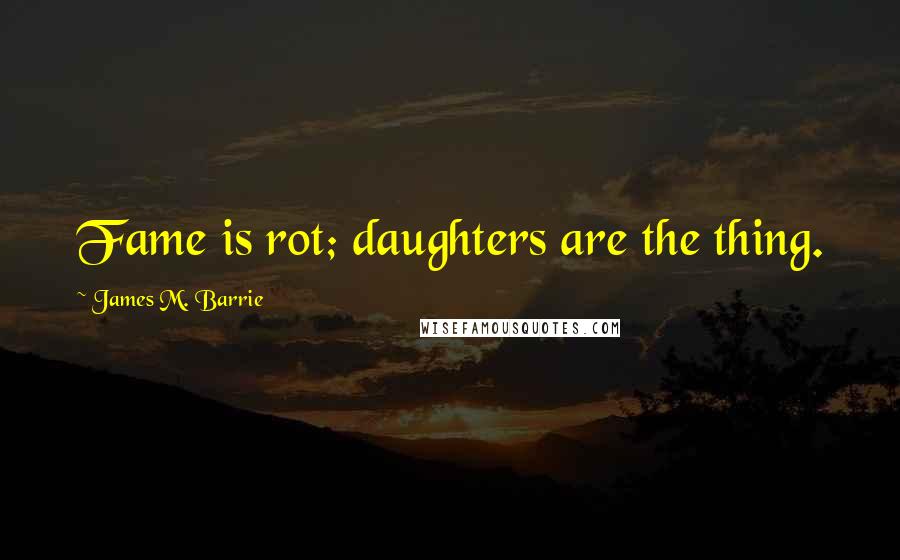 James M. Barrie Quotes: Fame is rot; daughters are the thing.