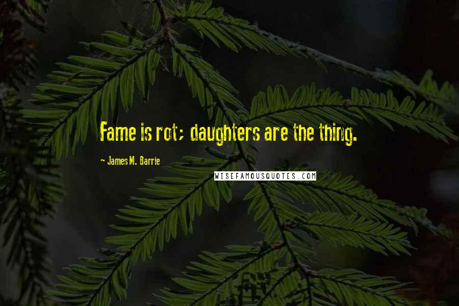 James M. Barrie Quotes: Fame is rot; daughters are the thing.