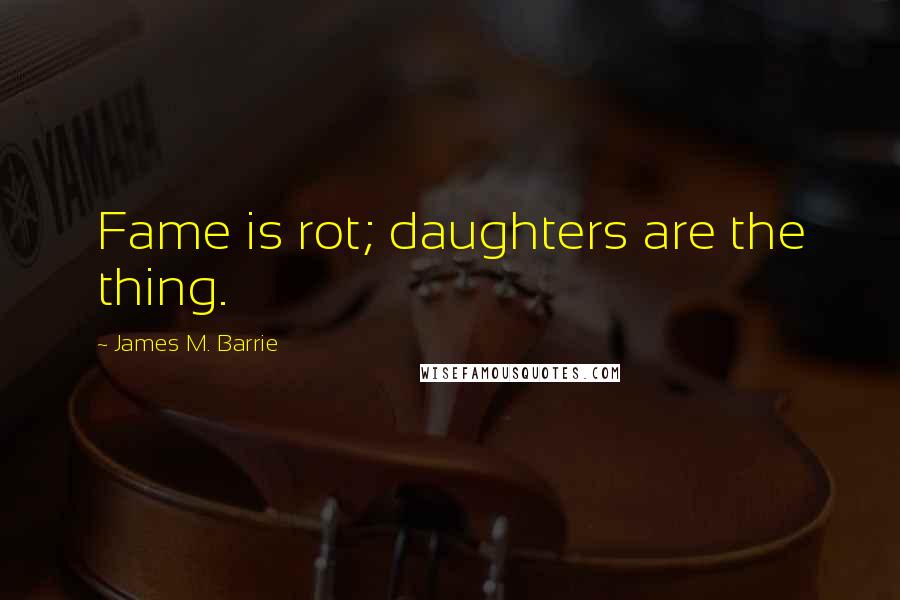 James M. Barrie Quotes: Fame is rot; daughters are the thing.