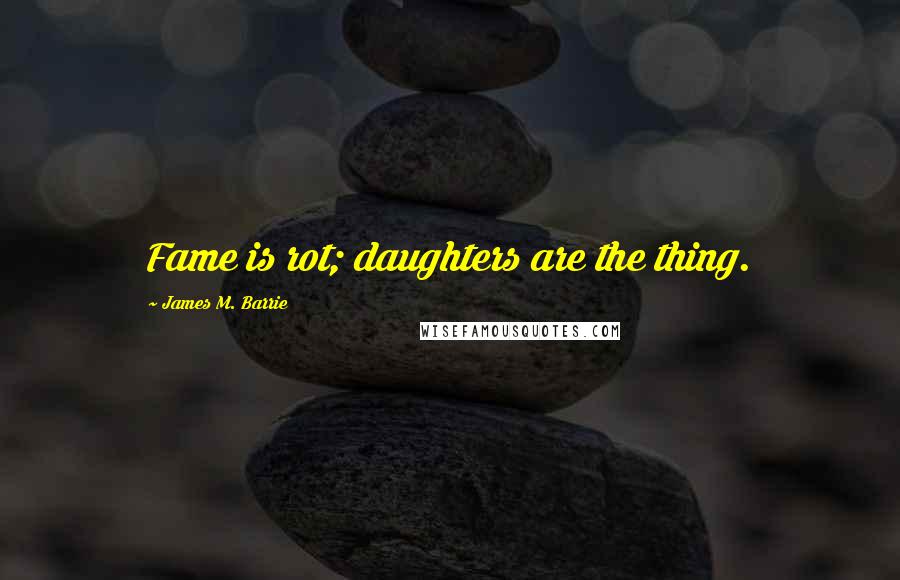 James M. Barrie Quotes: Fame is rot; daughters are the thing.