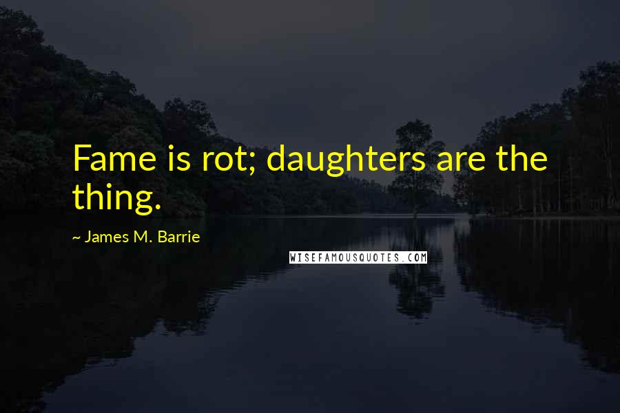 James M. Barrie Quotes: Fame is rot; daughters are the thing.