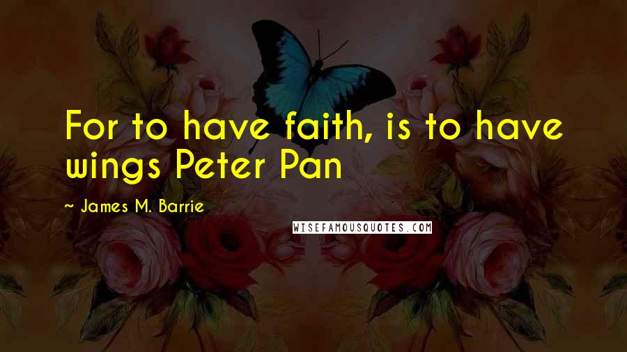 James M. Barrie Quotes: For to have faith, is to have wings Peter Pan